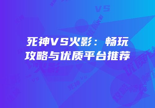 死神VS火影：畅玩攻略与优质平台推荐