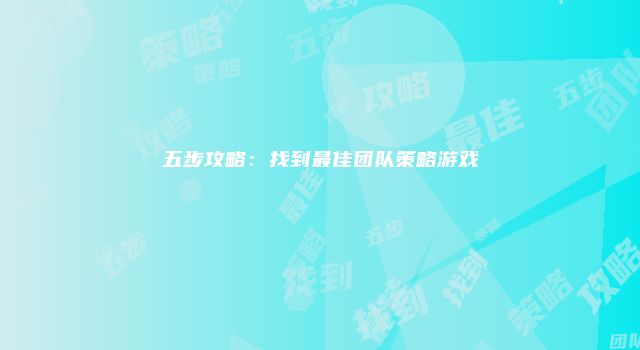 五步攻略：找到最佳团队策略游戏