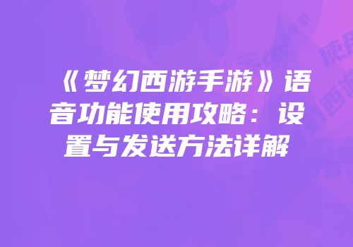 《梦幻西游手游》语音功能使用攻略：设置与发送方法详解