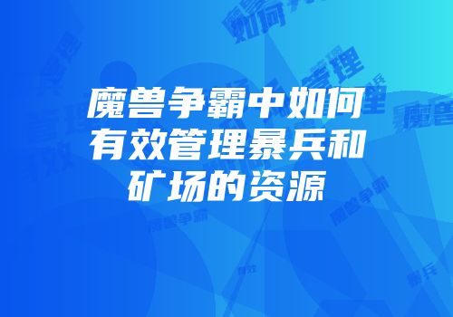 魔兽争霸中如何有效管理暴兵和矿场的资源