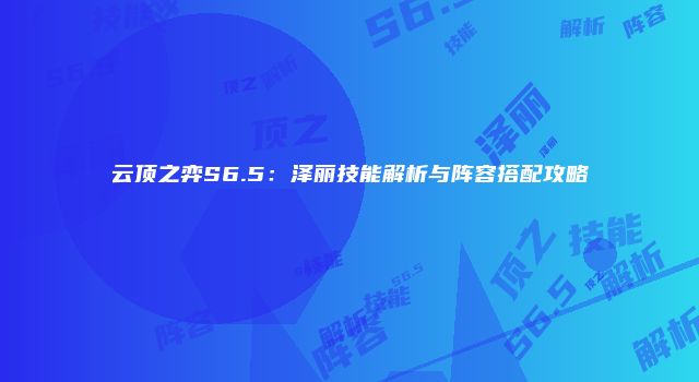 云顶之弈S6.5：泽丽技能解析与阵容搭配攻略