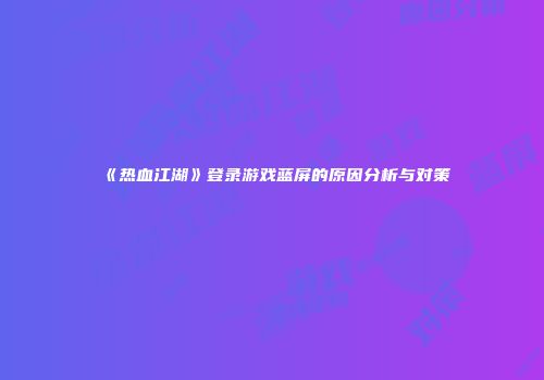 《热血江湖》登录游戏蓝屏的原因分析与对策