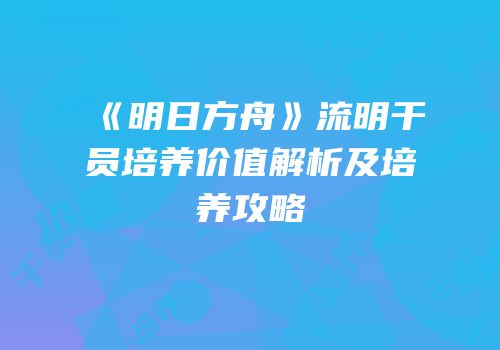 《明日方舟》流明干员培养价值解析及培养攻略