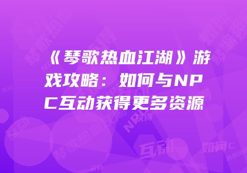 《琴歌热血江湖》游戏攻略：如何与NPC互动获得更多资源