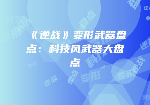 《逆战》变形武器盘点：科技风武器大盘点