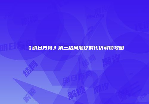 《明日方舟》第三结局潮汐的代价解锁攻略