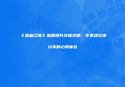 《热血江湖》血量提升终极攻略：专家级玩家分享的心得体会