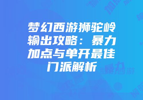 梦幻西游狮驼岭输出攻略：暴力加点与单开最佳门派解析