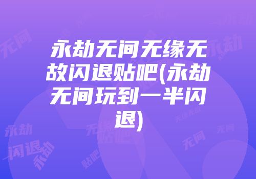 永劫无间无缘无故闪退贴吧(永劫无间玩到一半闪退)