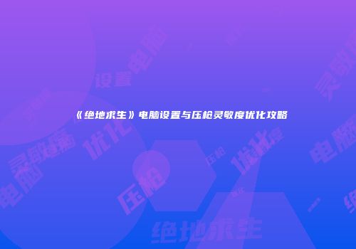 《绝地求生》电脑设置与压枪灵敏度优化攻略