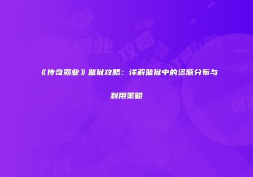 《传奇霸业》监狱攻略：详解监狱中的资源分布与利用策略