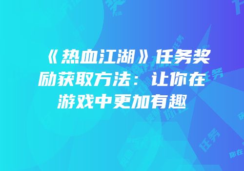 《热血江湖》任务奖励获取方法：让你在游戏中更加有趣