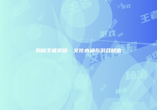 揭秘王者荣耀：文化内涵与游戏秘密