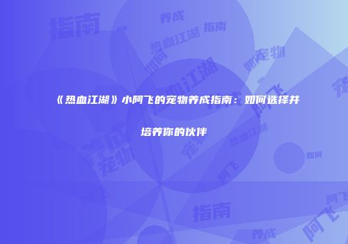 《热血江湖》小阿飞的宠物养成指南：如何选择并培养你的伙伴
