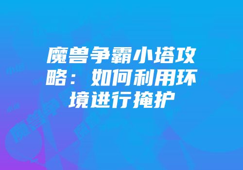 魔兽争霸小塔攻略：如何利用环境进行掩护