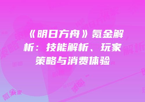《明日方舟》氪金解析：技能解析、玩家策略与消费体验