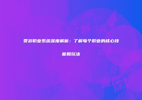页游职业系统深度解析：了解每个职业的核心技能和玩法