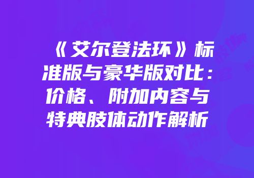 《艾尔登法环》标准版与豪华版对比：价格、附加内容与特典肢体动作解析