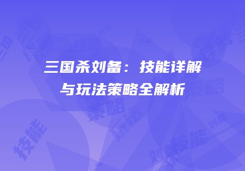 三国杀刘备：技能详解与玩法策略全解析