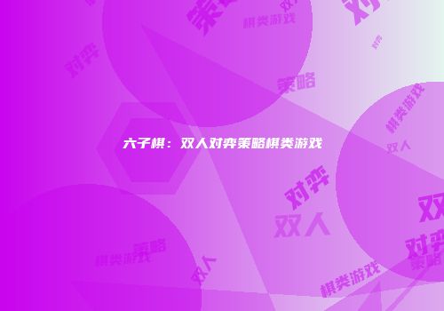 六子棋：双人对弈策略棋类游戏