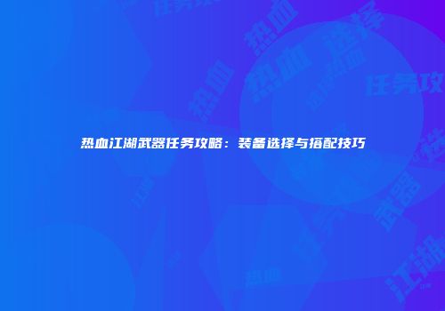 热血江湖武器任务攻略：装备选择与搭配技巧