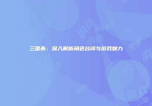 三国杀：深入解析角色台词与游戏魅力