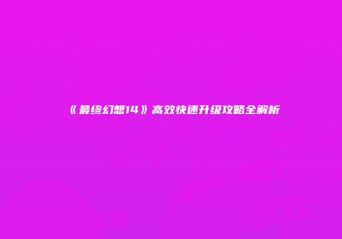 《最终幻想14》高效快速升级攻略全解析