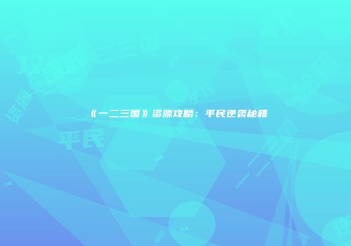 《一二三国》资源攻略：平民逆袭秘籍