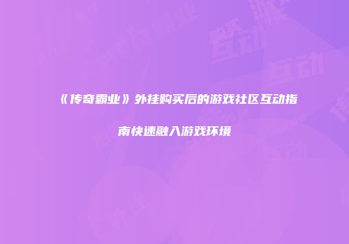 《传奇霸业》外挂购买后的游戏社区互动指南快速融入游戏环境