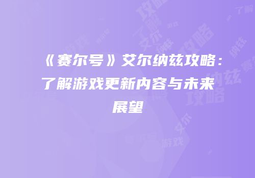 《赛尔号》艾尔纳兹攻略：了解游戏更新内容与未来展望