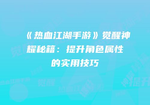 《热血江湖手游》觉醒神耀秘籍:提升角色属性的实用技巧