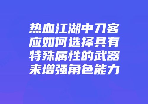 热血江湖中刀客应如何选择具有特殊属性的武器来增强角色能力
