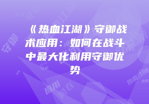 《热血江湖》守御战术应用：如何在战斗中最大化利用守御优势