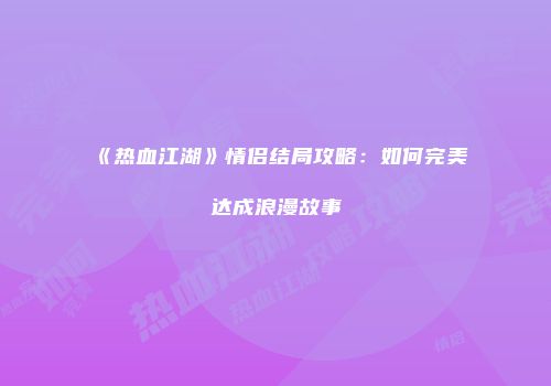 《热血江湖》情侣结局攻略：如何完美达成浪漫故事