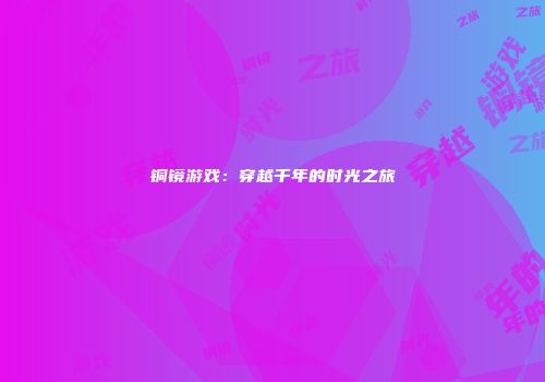 铜镜游戏：穿越千年的时光之旅