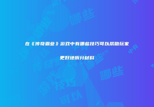 在《传奇霸业》游戏中有哪些技巧可以帮助玩家更好地拆分材料