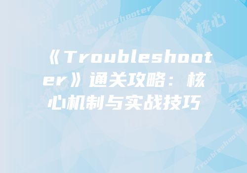 《Troubleshooter》通关攻略：核心机制与实战技巧