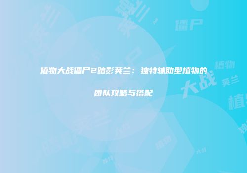 植物大战僵尸2暗影荚兰：独特辅助型植物的团队攻略与搭配