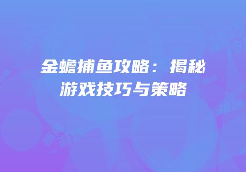 金蟾捕鱼攻略：揭秘游戏技巧与策略