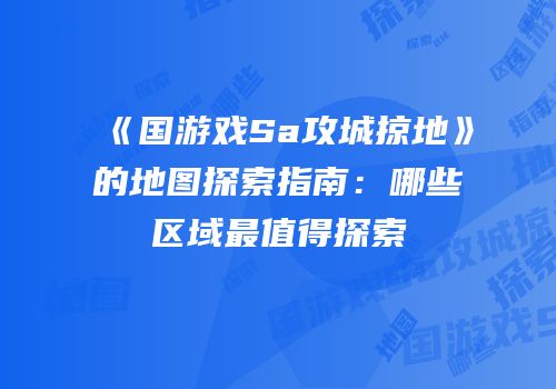 《国游戏Sa攻城掠地》的地图探索指南：哪些区域最值得探索