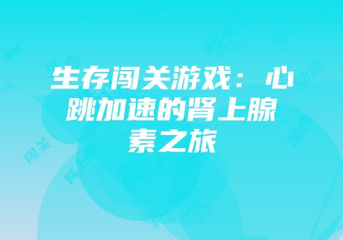 生存闯关游戏：心跳加速的肾上腺素之旅