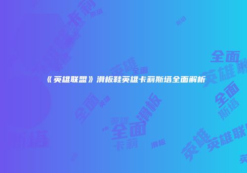 《英雄联盟》滑板鞋英雄卡莉斯塔全面解析