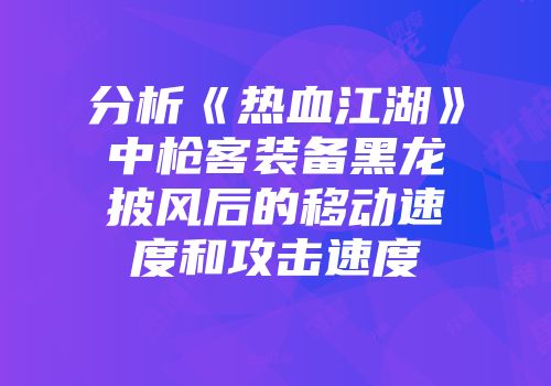 分析《热血江湖》中枪客装备黑龙披风后的移动速度和攻击速度