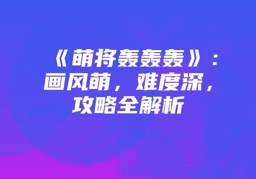 《萌将轰轰轰》：画风萌，难度深，攻略全解析