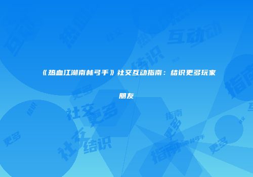《热血江湖南林弓手》社交互动指南：结识更多玩家朋友