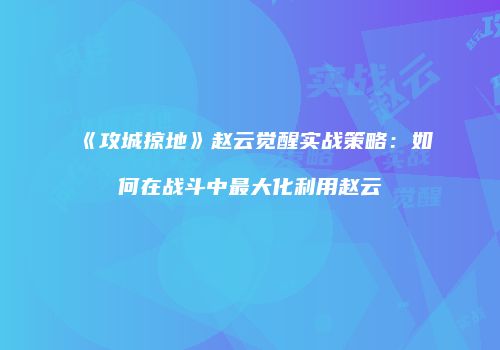 《攻城掠地》赵云觉醒实战策略：如何在战斗中最大化利用赵云