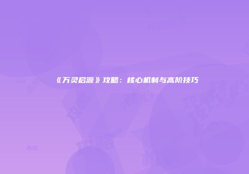 《万灵启源》攻略：核心机制与高阶技巧