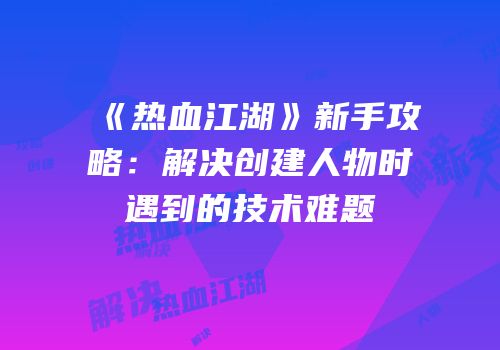 《热血江湖》新手攻略：解决创建人物时遇到的技术难题