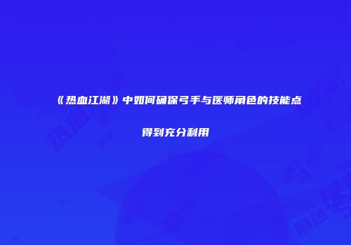 《热血江湖》中如何确保弓手与医师角色的技能点得到充分利用