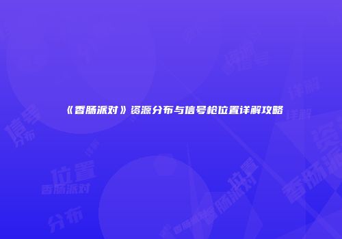 《香肠派对》资源分布与信号枪位置详解攻略